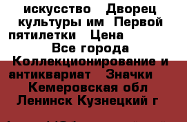 1.1) искусство : Дворец культуры им. Первой пятилетки › Цена ­ 1 900 - Все города Коллекционирование и антиквариат » Значки   . Кемеровская обл.,Ленинск-Кузнецкий г.